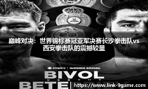 巅峰对决：世界锦标赛冠亚军决赛长沙拳击队vs西安拳击队的震撼较量