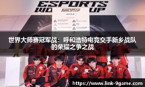 世界大师赛冠军战：呼和浩特电竞交手新乡战队的荣耀之争之战